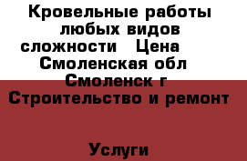 Кровельные работы любых видов сложности › Цена ­ 1 - Смоленская обл., Смоленск г. Строительство и ремонт » Услуги   